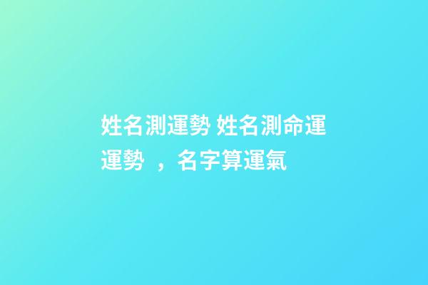 姓名測運勢 姓名測命運運勢，名字算運氣